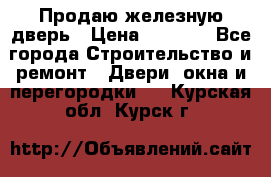 Продаю железную дверь › Цена ­ 5 000 - Все города Строительство и ремонт » Двери, окна и перегородки   . Курская обл.,Курск г.
